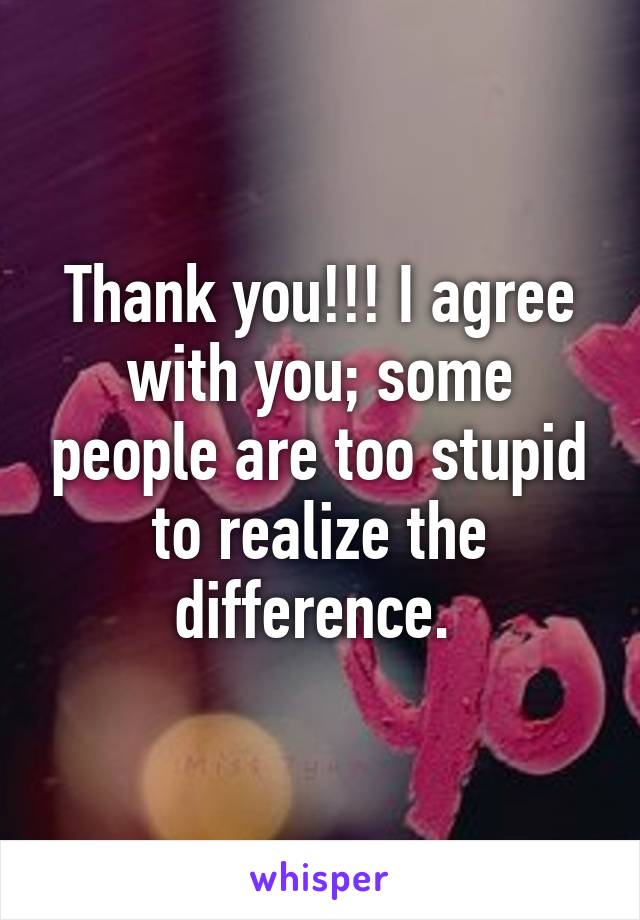 Thank you!!! I agree with you; some people are too stupid to realize the difference. 