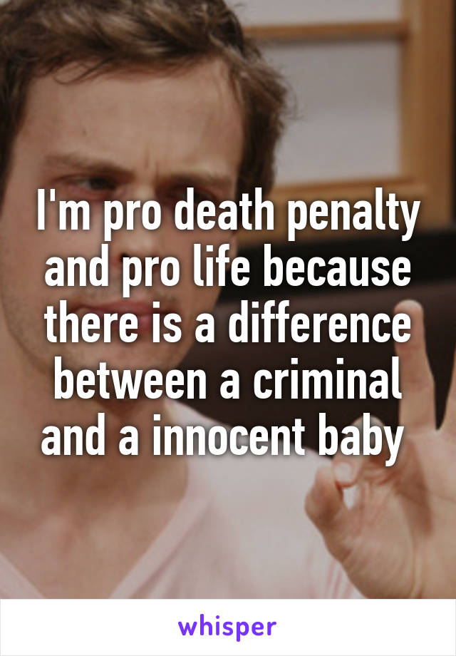 I'm pro death penalty and pro life because there is a difference between a criminal and a innocent baby 