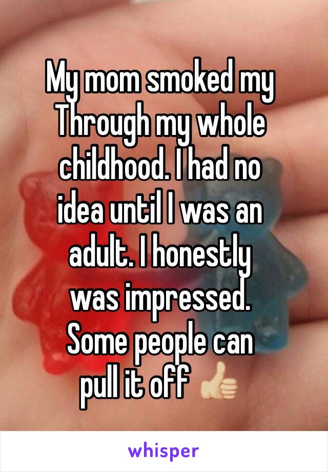 My mom smoked my 
Through my whole 
childhood. I had no 
idea until I was an 
adult. I honestly 
was impressed.
Some people can 
pull it off 👍🏼