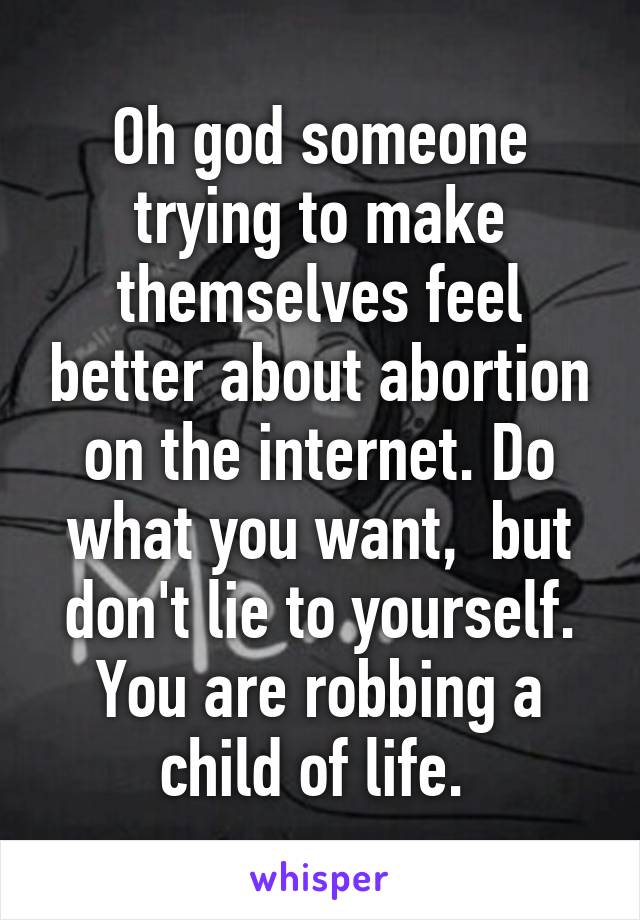 Oh god someone trying to make themselves feel better about abortion on the internet. Do what you want,  but don't lie to yourself. You are robbing a child of life. 