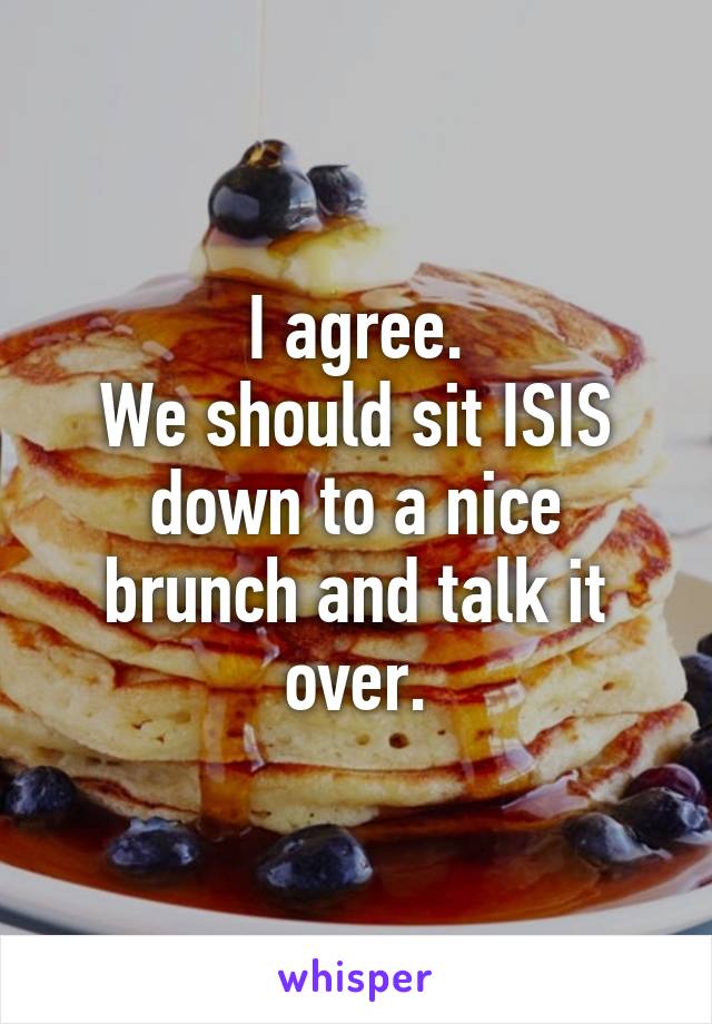 I agree.
We should sit ISIS down to a nice brunch and talk it over.