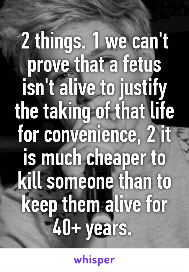 2 things. 1 we can't prove that a fetus isn't alive to justify the taking of that life for convenience, 2 it is much cheaper to kill someone than to keep them alive for 40+ years. 