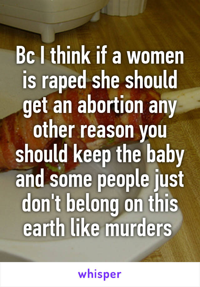 Bc I think if a women is raped she should get an abortion any other reason you should keep the baby and some people just don't belong on this earth like murders 