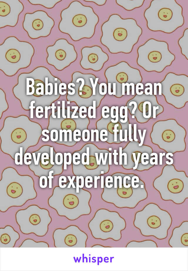 Babies? You mean fertilized egg? Or someone fully developed with years of experience. 