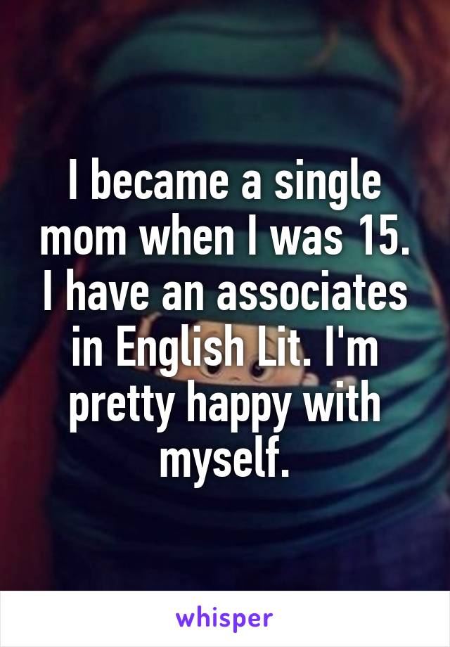 I became a single mom when I was 15. I have an associates in English Lit. I'm pretty happy with myself.