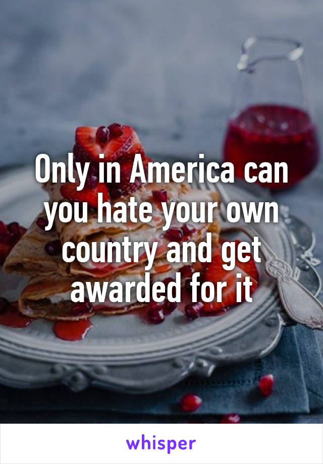 Only in America can you hate your own country and get awarded for it