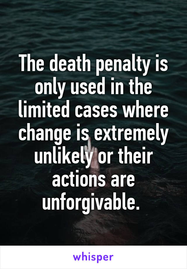 The death penalty is only used in the limited cases where change is extremely unlikely or their actions are unforgivable. 