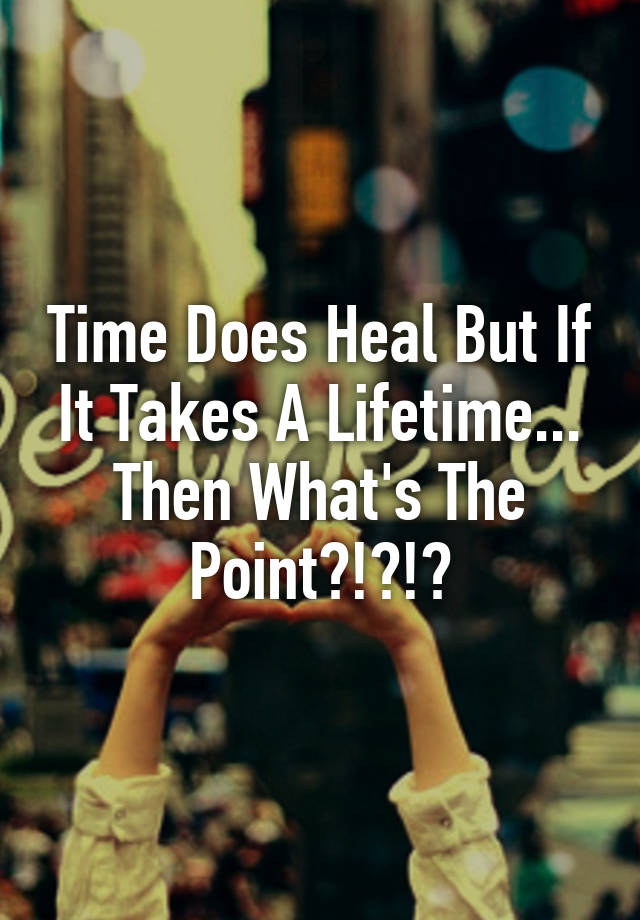 time-does-heal-but-if-it-takes-a-lifetime-then-what-s-the-point