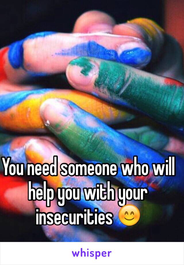 You need someone who will help you with your insecurities ðŸ˜Š