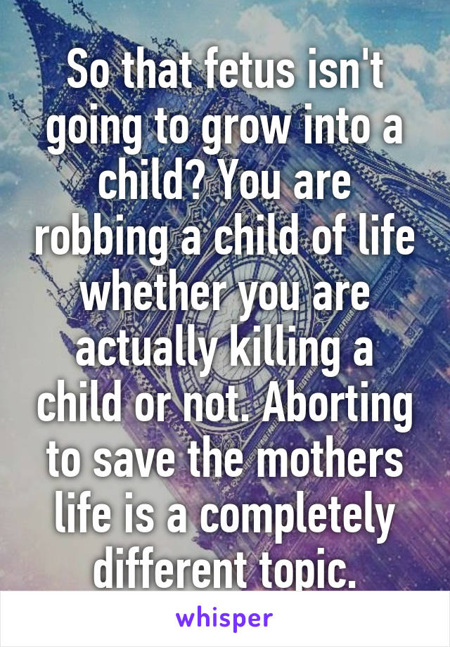 So that fetus isn't going to grow into a child? You are robbing a child of life whether you are actually killing a child or not. Aborting to save the mothers life is a completely different topic.