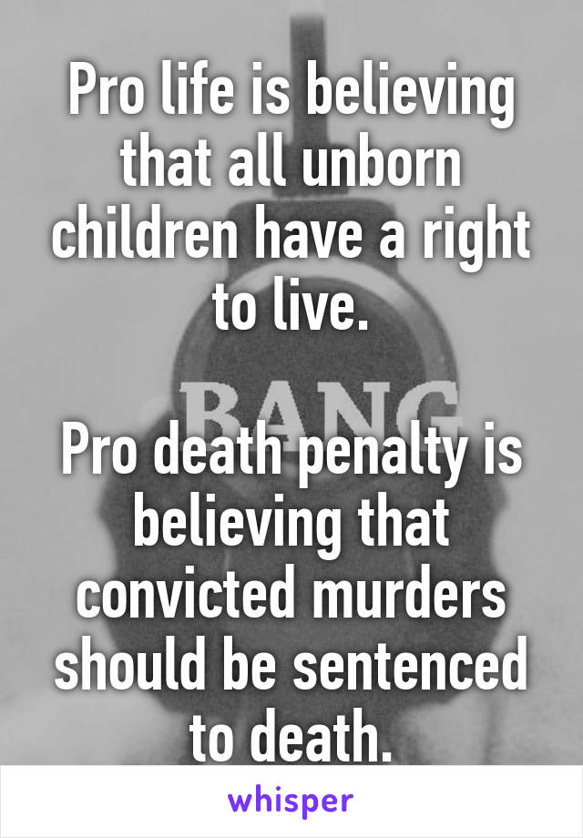 Pro life is believing that all unborn children have a right to live.

Pro death penalty is believing that convicted murders should be sentenced to death.