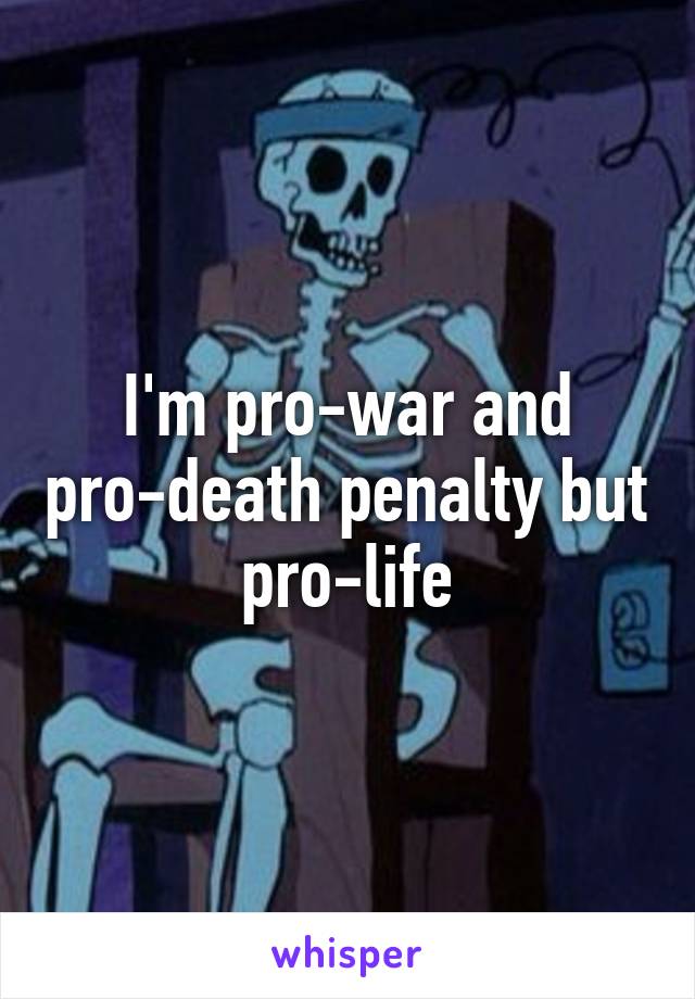 I'm pro-war and pro-death penalty but pro-life