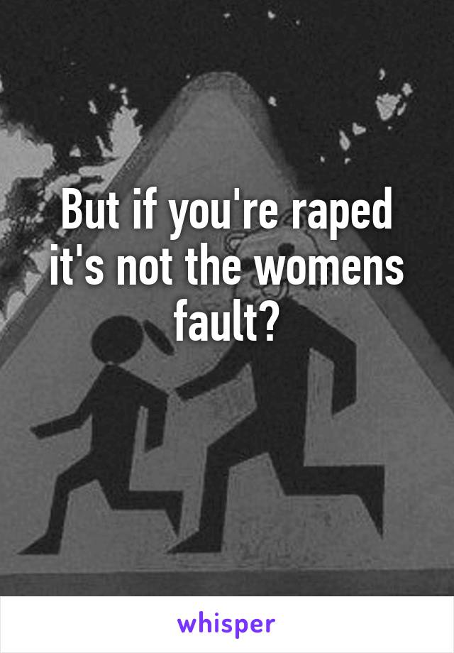 But if you're raped it's not the womens fault?

