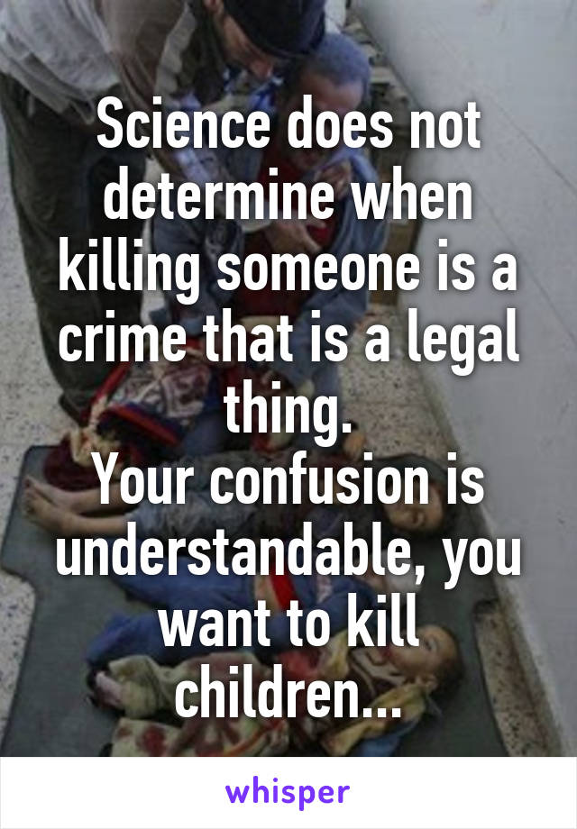 Science does not determine when killing someone is a crime that is a legal thing.
Your confusion is understandable, you want to kill children...