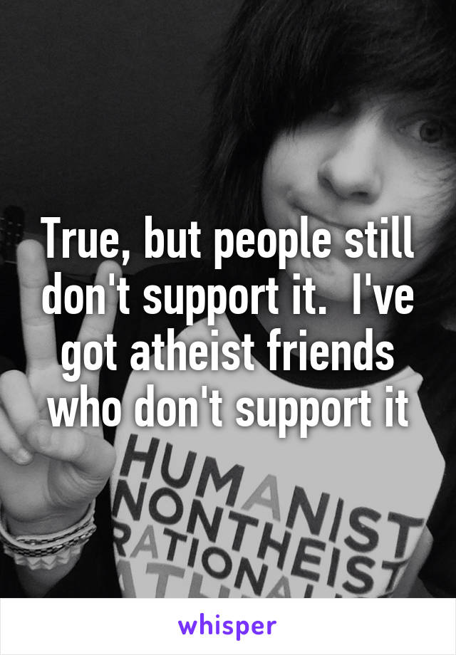 True, but people still don't support it.  I've got atheist friends who don't support it