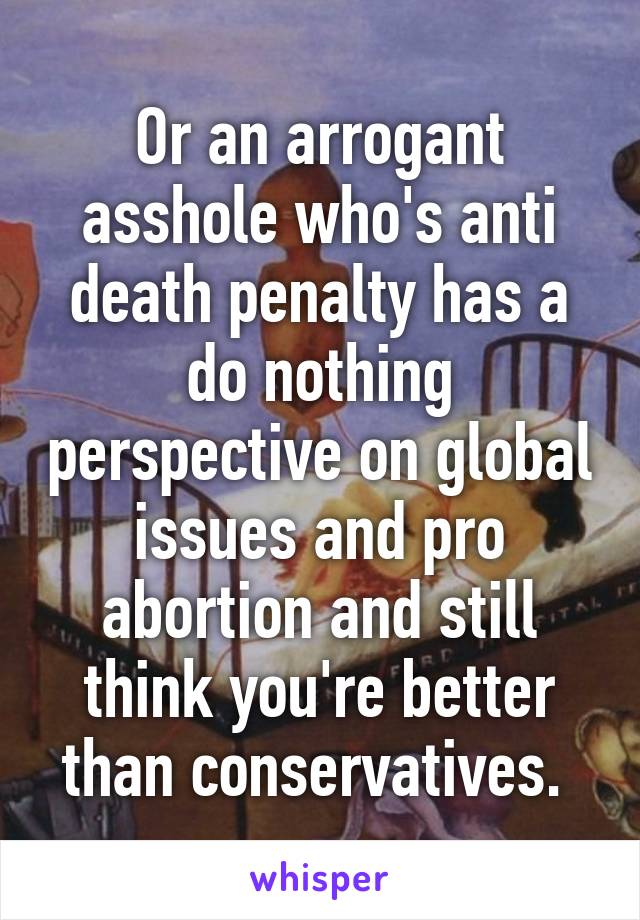 Or an arrogant asshole who's anti death penalty has a do nothing perspective on global issues and pro abortion and still think you're better than conservatives. 