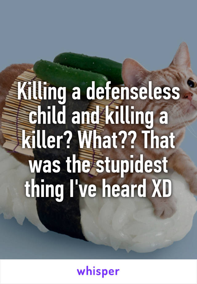 Killing a defenseless child and killing a killer? What?? That was the stupidest thing I've heard XD