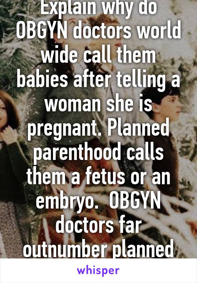 Explain why do OBGYN doctors world wide call them babies after telling a woman she is pregnant. Planned parenthood calls them a fetus or an embryo.  OBGYN doctors far outnumber planned parenthood 