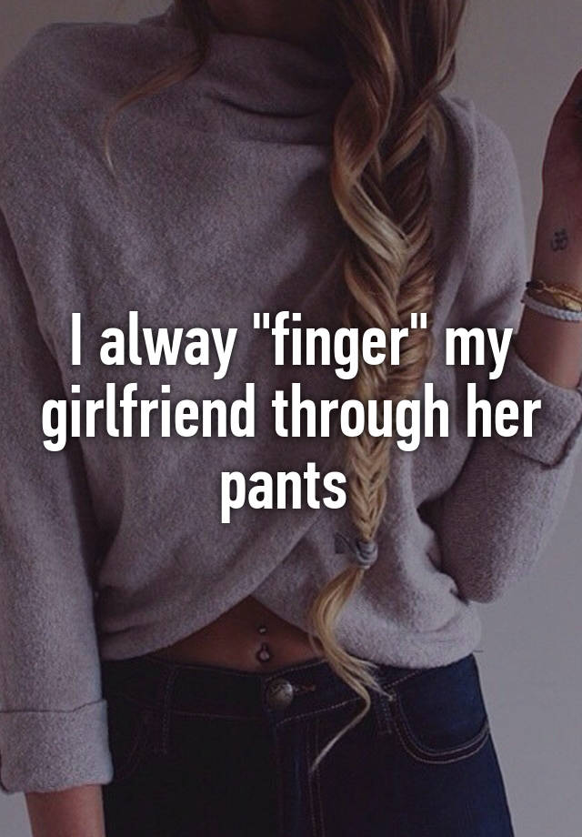 I Alway Finger My Girlfriend Through Her Pants