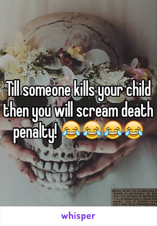 Till someone kills your child then you will scream death penalty! 😂😂😂😂