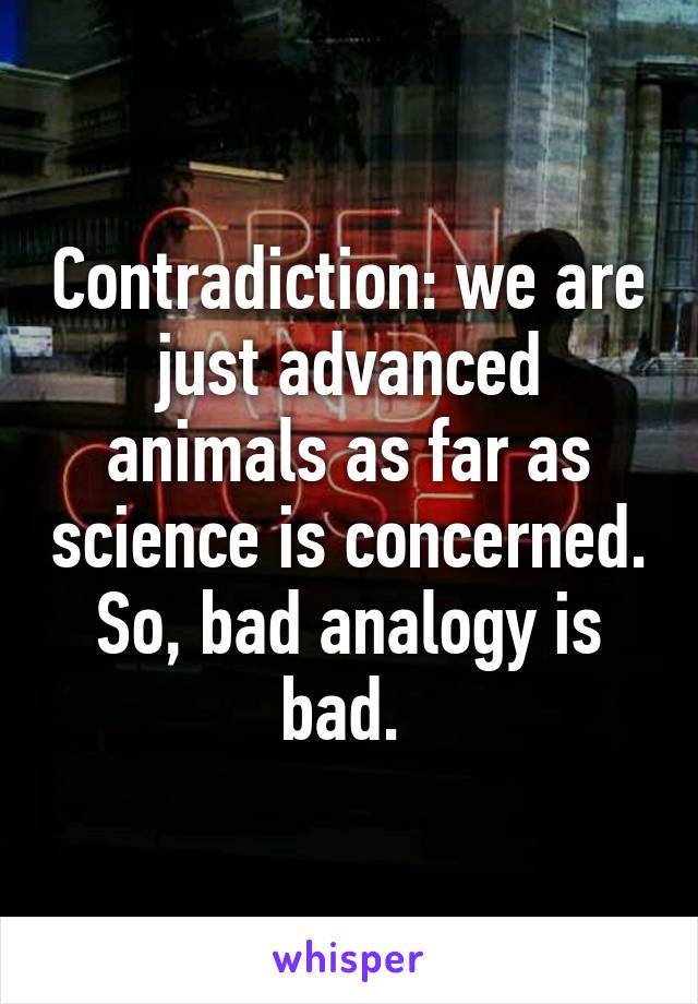 Contradiction: we are just advanced animals as far as science is concerned. So, bad analogy is bad. 