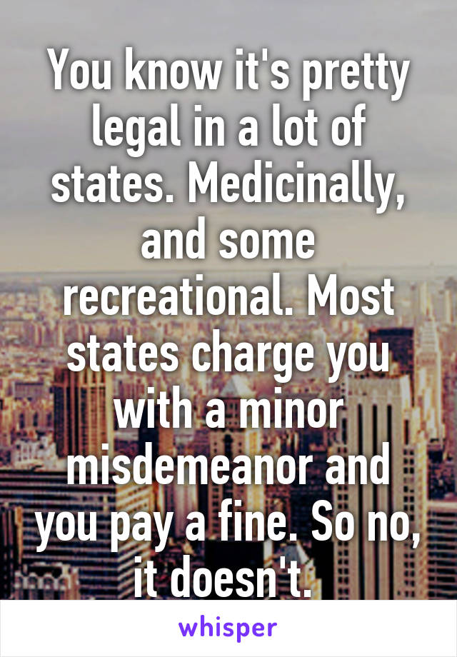 You know it's pretty legal in a lot of states. Medicinally, and some recreational. Most states charge you with a minor misdemeanor and you pay a fine. So no, it doesn't. 