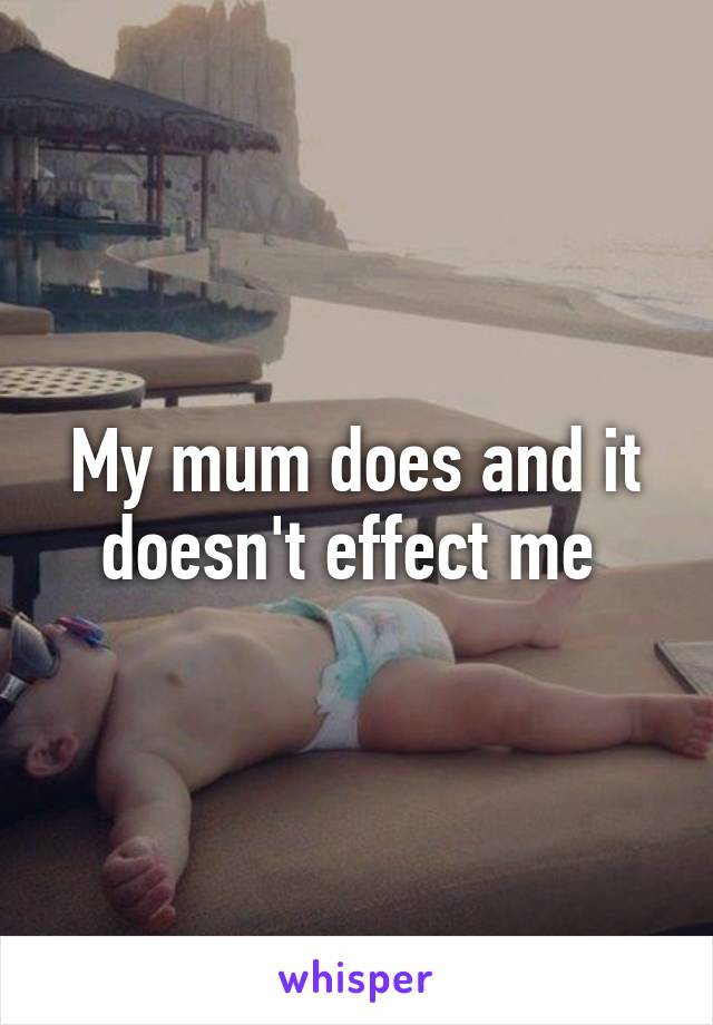 My mum does and it doesn't effect me 