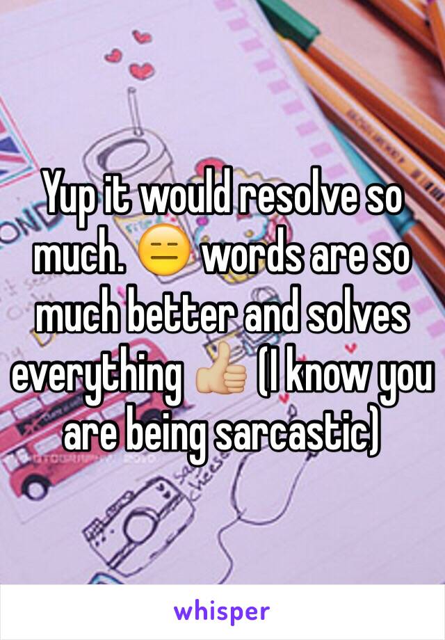 Yup it would resolve so much. 😑 words are so much better and solves everything 👍🏼 (I know you are being sarcastic)