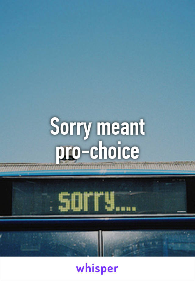 Sorry meant pro-choice