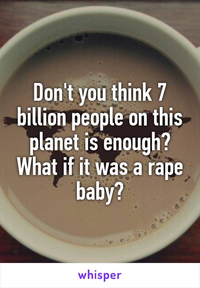 Don't you think 7 billion people on this planet is enough? What if it was a rape baby?