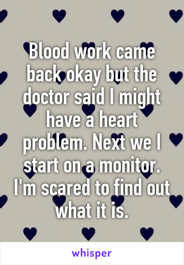 Blood work came back okay but the doctor said I might have a heart problem. Next we I start on a monitor. I'm scared to find out what it is.