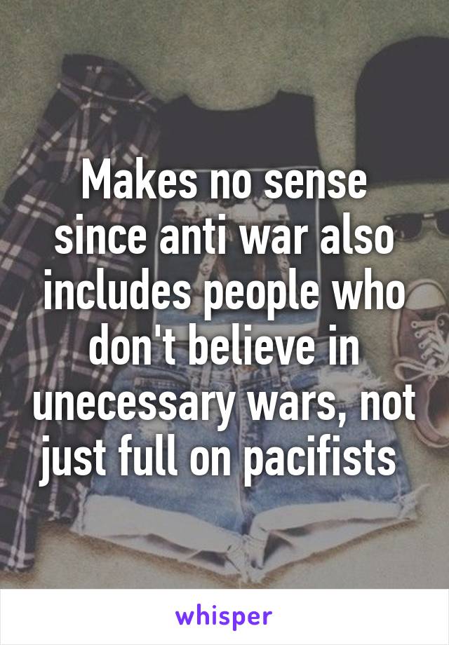 Makes no sense since anti war also includes people who don't believe in unecessary wars, not just full on pacifists 