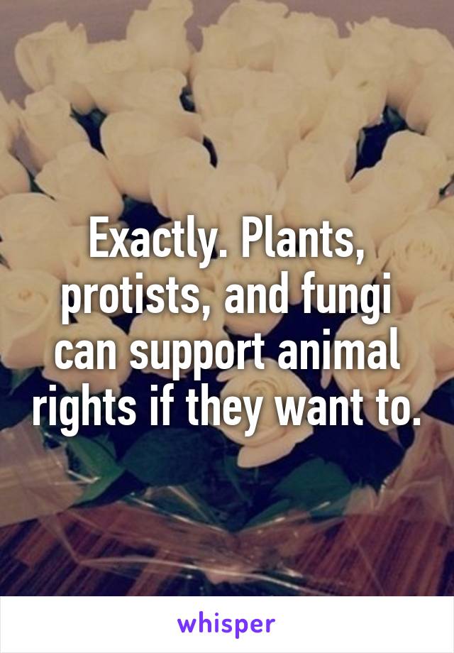 Exactly. Plants, protists, and fungi can support animal rights if they want to.