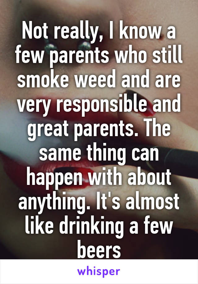 Not really, I know a few parents who still smoke weed and are very responsible and great parents. The same thing can happen with about anything. It's almost like drinking a few beers