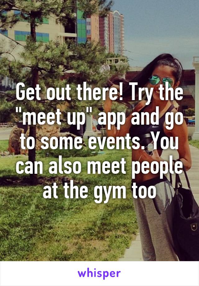 Get out there! Try the "meet up" app and go to some events. You can also meet people at the gym too