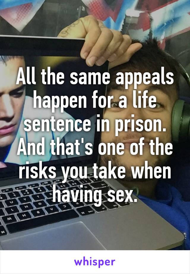 All the same appeals happen for a life sentence in prison. And that's one of the risks you take when having sex.