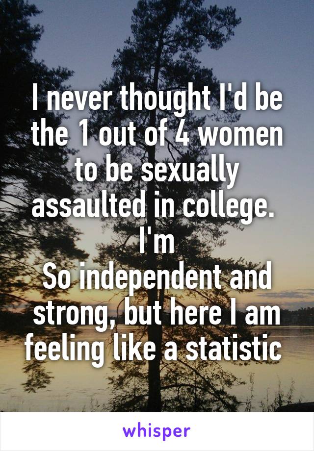 I never thought I'd be the 1 out of 4 women to be sexually assaulted in college.  I'm
So independent and strong, but here I am feeling like a statistic 