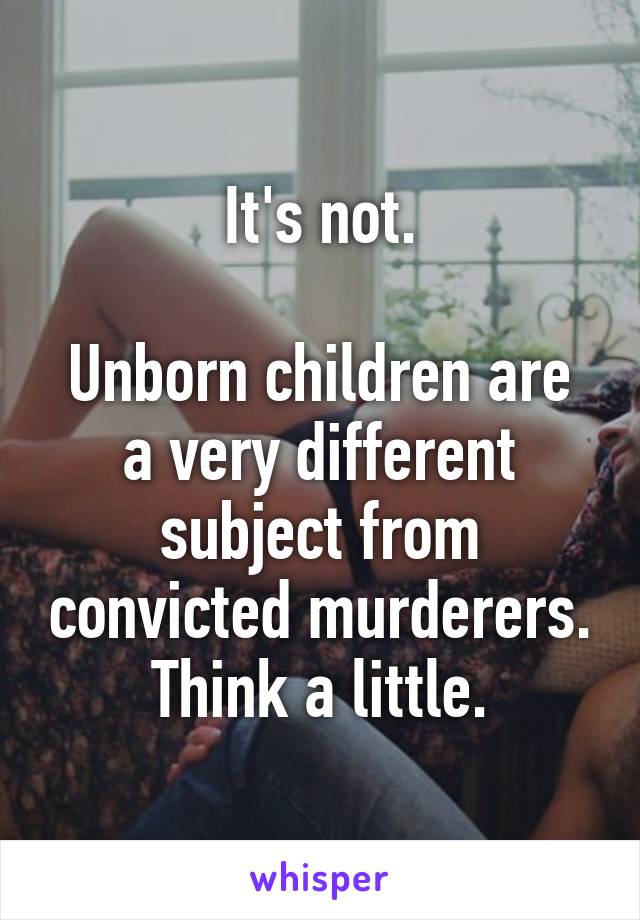 It's not.

Unborn children are a very different subject from convicted murderers. Think a little.