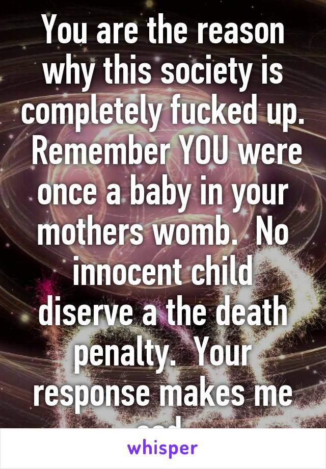 You are the reason why this society is completely fucked up.  Remember YOU were once a baby in your mothers womb.  No innocent child diserve a the death penalty.  Your response makes me sad.