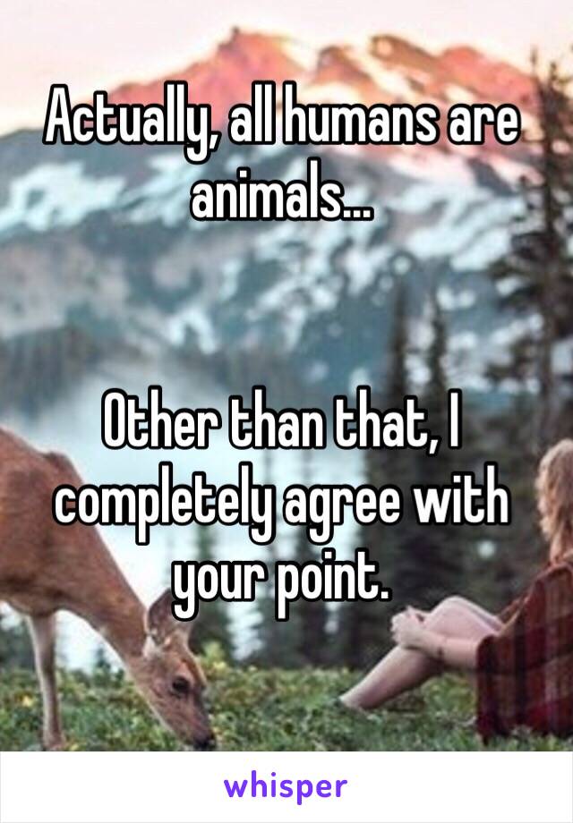 Actually, all humans are animals...


Other than that, I completely agree with your point. 