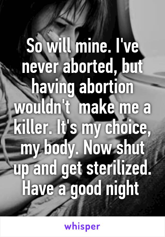 So will mine. I've never aborted, but having abortion wouldn't  make me a killer. It's my choice, my body. Now shut up and get sterilized. Have a good night 