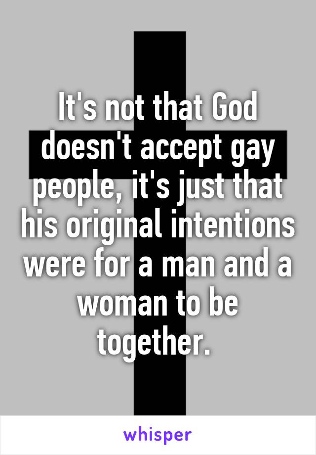 It's not that God doesn't accept gay people, it's just that his original intentions were for a man and a woman to be together. 