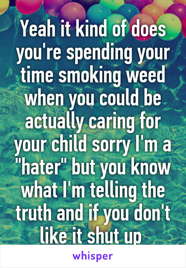 Yeah it kind of does you're spending your time smoking weed when you could be actually caring for your child sorry I'm a "hater" but you know what I'm telling the truth and if you don't like it shut up 