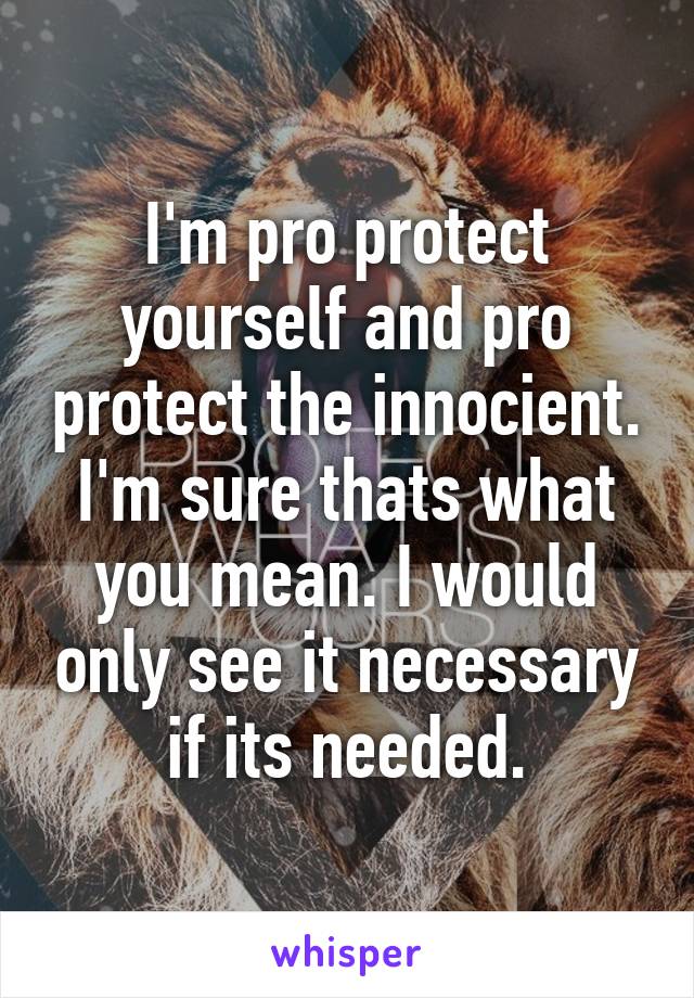 I'm pro protect yourself and pro protect the innocient. I'm sure thats what you mean. I would only see it necessary if its needed.