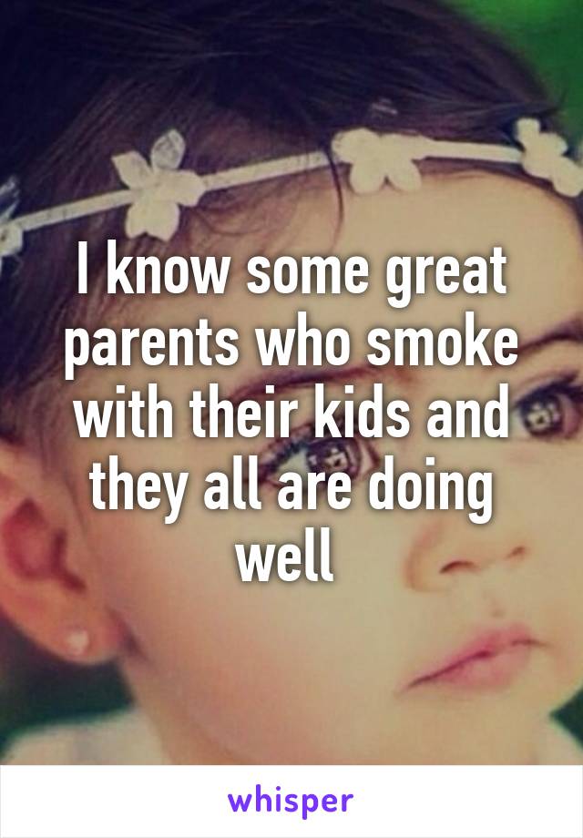 I know some great parents who smoke with their kids and they all are doing well 