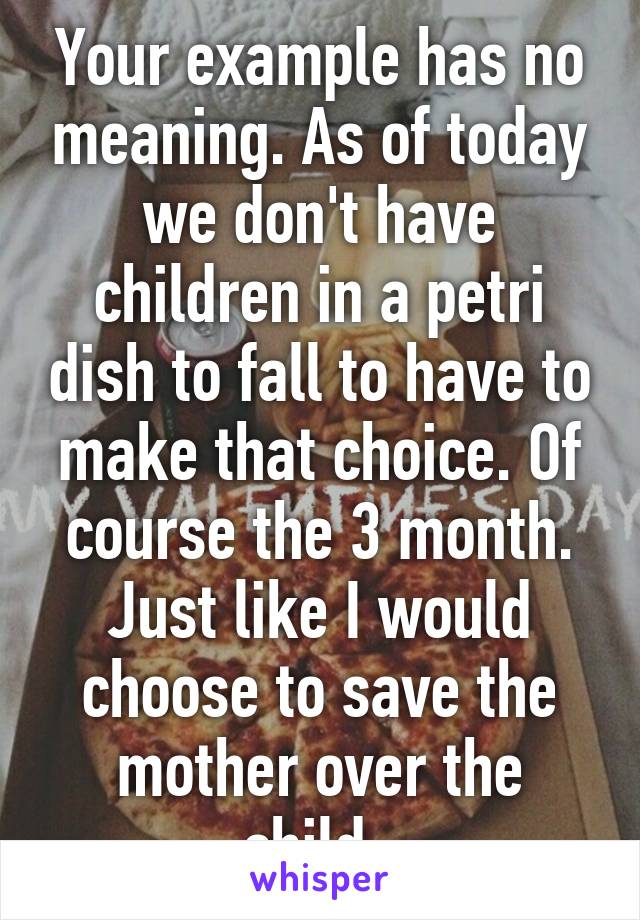 Your example has no meaning. As of today we don't have children in a petri dish to fall to have to make that choice. Of course the 3 month. Just like I would choose to save the mother over the child. 