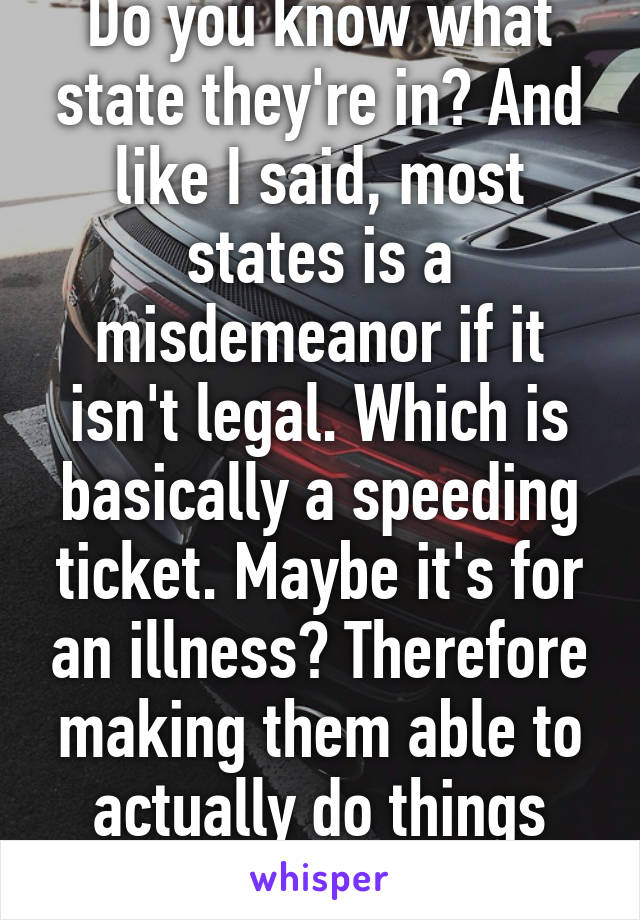 Do you know what state they're in? And like I said, most states is a misdemeanor if it isn't legal. Which is basically a speeding ticket. Maybe it's for an illness? Therefore making them able to actually do things with the kid!