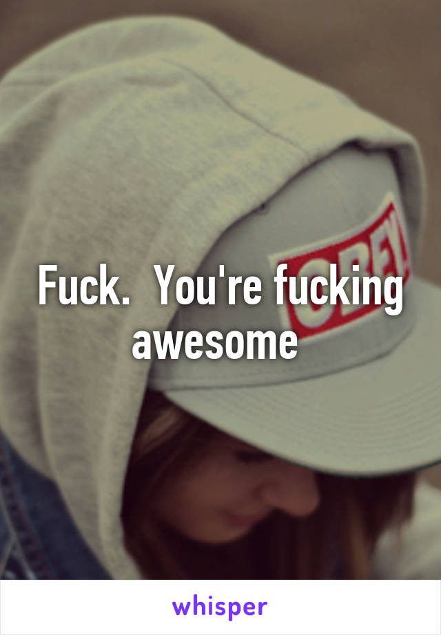 Fuck.  You're fucking awesome 