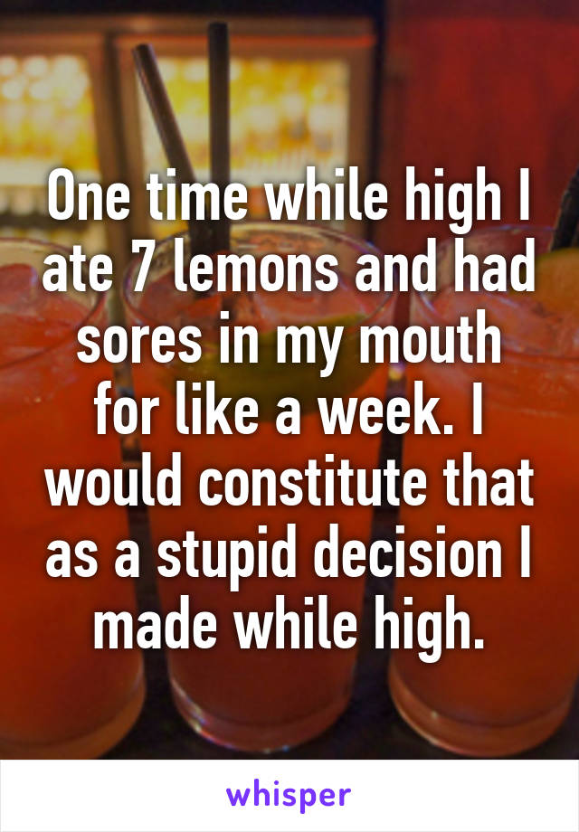 One time while high I ate 7 lemons and had sores in my mouth for like a week. I would constitute that as a stupid decision I made while high.