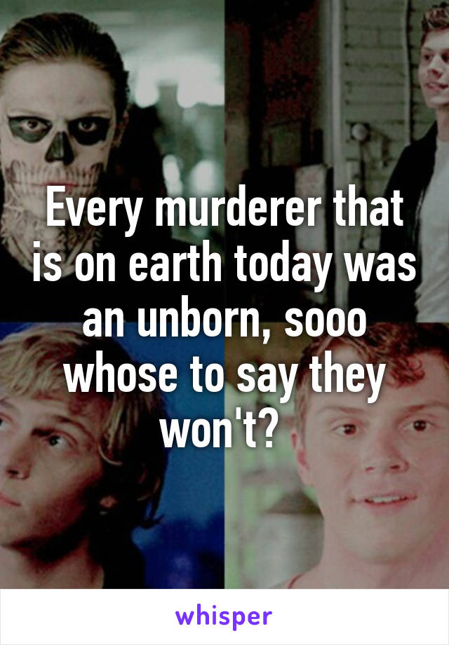 Every murderer that is on earth today was an unborn, sooo whose to say they won't? 